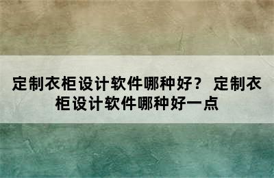 定制衣柜设计软件哪种好？ 定制衣柜设计软件哪种好一点